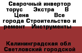 Сварочный инвертор торус-250 Экстра, 220В › Цена ­ 12 000 - Все города Строительство и ремонт » Инструменты   . Калининградская обл.,Светловский городской округ 